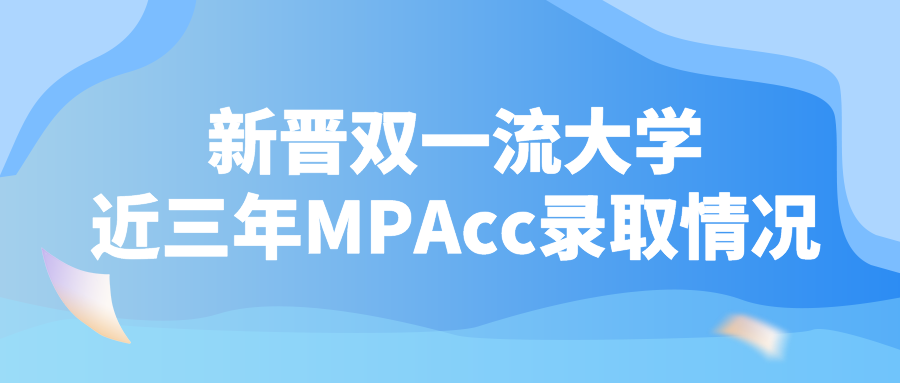 23年MPAcc择校 | 新晋双一流大学近三年MPAcc录取情况汇总！